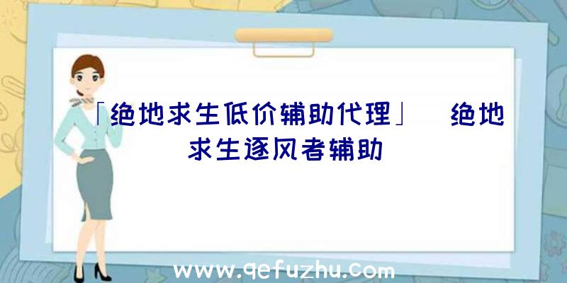 「绝地求生低价辅助代理」|绝地求生逐风者辅助